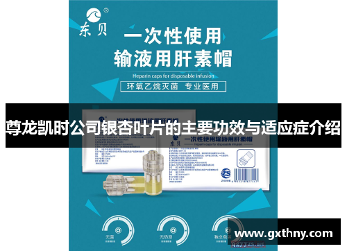 尊龙凯时公司银杏叶片的主要功效与适应症介绍 尊龙凯时公司银杏叶片的主要功效与适应症介绍