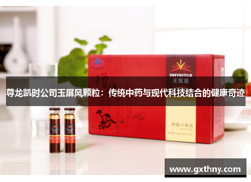 尊龙凯时公司玉屏风颗粒:传统中药与现代科技结合的健康奇迹 尊龙凯时公司玉屏风颗粒:传统中药与现代科技结合的健康奇迹