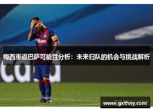 梅西重返巴萨可能性分析：未来归队的机会与挑战解析
